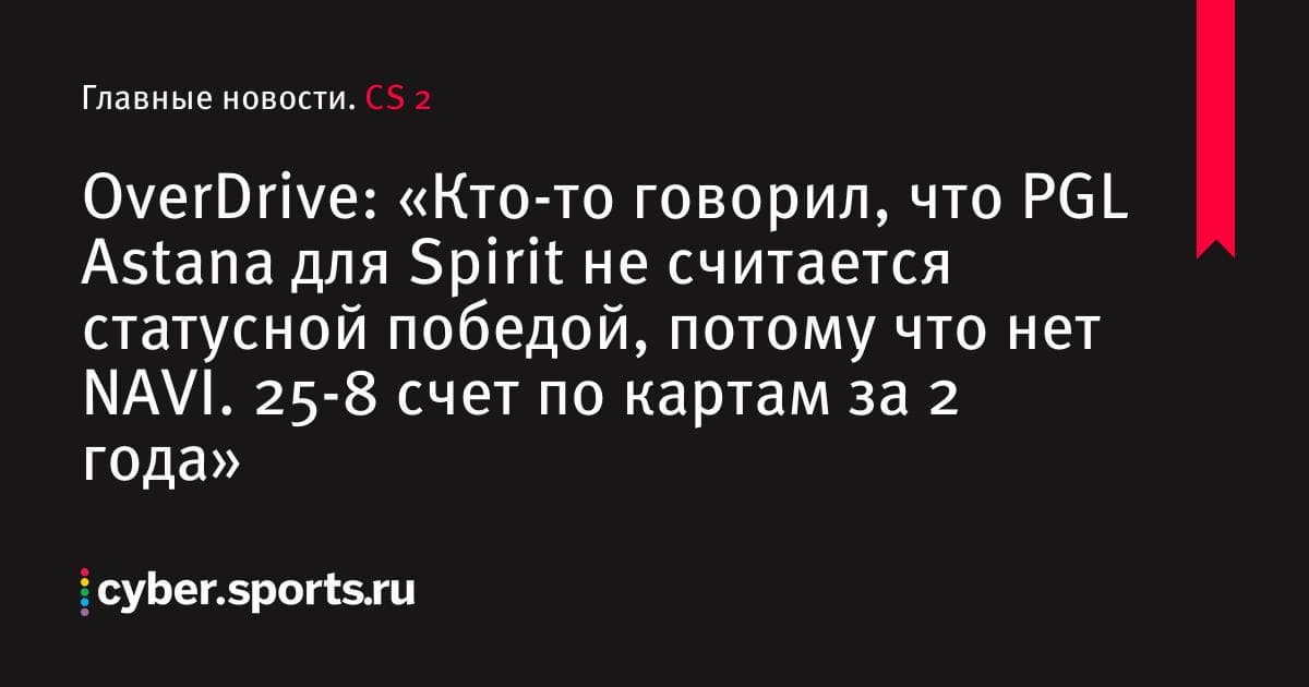 OverDrive: «Кто-то говорил, что PGL Astana для Spirit не считается статусной победой, потому что нет NAVI. 25-8 счет по картам за 2 года»